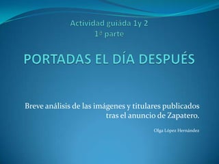 Actividad guiáda 1y 21ª partePORTADAS EL DÍA DESPUÉS Breve análisis de las imágenes y titulares publicados tras el anuncio de Zapatero. Olga López Hernández 