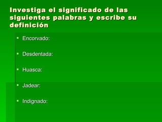 Investiga el significado de las siguientes palabras y escribe su definición Encorvado: Desdentada: Huasca: Jadear: Indignado: 