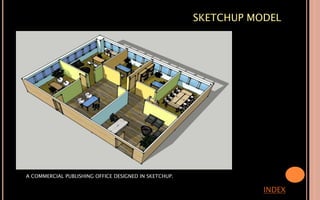 SKETCHUP MODEL
INDEX
A COMMERCIAL PUBLISHING OFFICE DESIGNED IN SKETCHUP.
 