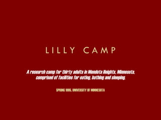 L I L L Y  C A M P A research camp for thirty adults in Mendota Heights, Minnesota, comprised of facilities for eating, bathing and sleeping. SPRING 1995, UNIVERSITY OF MINNESOTA 