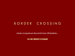 B O R D E R  C R O S S I N G A border crossing between China and the former SSR Kazakhstan… FALL 1992, UNIVERSITY OF COLORADO 