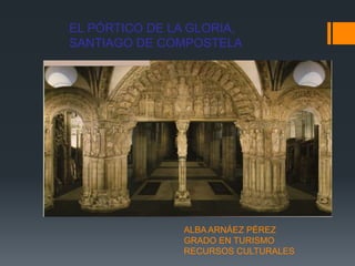 EL PÓRTICO DE LA GLORIA,
SANTIAGO DE COMPOSTELA




               ALBA ARNÁEZ PÉREZ
               GRADO EN TURISMO
               RECURSOS CULTURALES
 