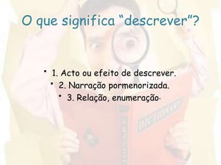 O que significa “descrever”?1. Acto ou efeito de descrever.2. Narração pormenorizada.3. Relação, enumeração.