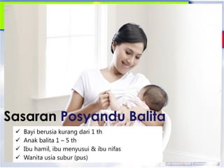  Bayi berusia kurang dari 1 th
 Anak balita 1 – 5 th
 Ibu hamil, ibu menyusui & ibu nifas
 Wanita usia subur (pus)
Sasaran Posyandu Balita
 