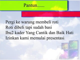 Pantun......
Pergi ke warung membeli roti
Roti dibeli tapi sudah basi
Ibu2 kader Yang Cantik dan Baik Hati
Izinkan kami memulai presentasi
 