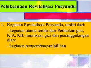 Pelaksanaan Revitalisasi Posyandu
1. Kegiatan Revitalisasi Posyandu, terdiri dari:
- kegiatan utama terdiri dari Perbaikan gizi,
KIA, KB, imunisasi, gizi dan penanggulangan
diare
- kegiatan pengembangan/pilihan
 