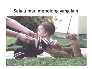 Selalu mau menolong yang lain
 