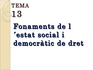 Fonaments de  l´estat social i democràtic de dret TEMA  13 