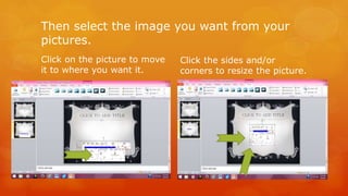 Then select the image you want from your 
pictures. 
Click on the picture to move 
it to where you want it. 
Click the sides and/or 
corners to resize the picture. 
 