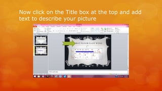 Now click on the Title box at the top and add 
text to describe your picture 
 