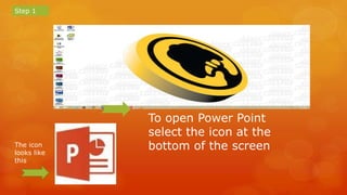Step 1 
To open Power Point 
select the icon at the 
The icon bottom of the screen 
looks like 
this 
 