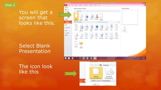 You will get a 
screen that 
looks like this. 
Select Blank 
Presentation 
The icon look 
like this 
Step 2 
 
