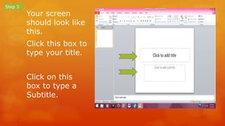Your screen 
should look like 
this. 
Click this box to 
type your title. 
Click on this 
box to type a 
Subtitle. 
Step 3 
 