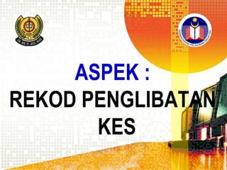 ASPEK :
REKOD PENGLIBATAN
KES

 