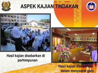 ASPEK KAJIAN TINDAKAN

Hasil kajian disebarkan di
perhimpunan
Hasil kajian disebarkan
dalam mesyuarat guru

 