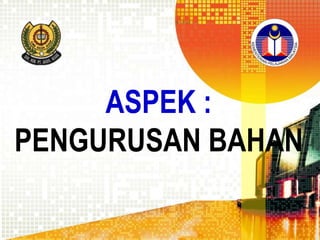 ASPEK :
PENGURUSAN BAHAN

 