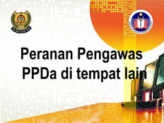 Peranan Pengawas
PPDa di tempat lain

 