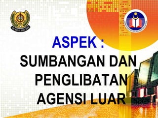 ASPEK :
SUMBANGAN DAN
PENGLIBATAN
AGENSI LUAR

 