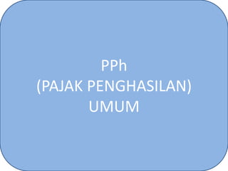 PPh
(PAJAK PENGHASILAN)
UMUM
 