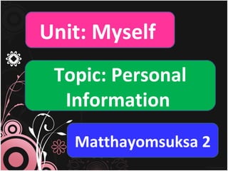 Unit: Myself  Topic: Personal Information  Matthayomsuksa 2 