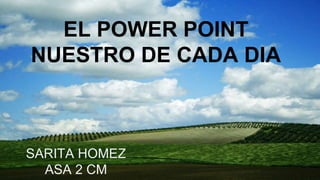 EL POWER POINT
NUESTRO DE CADA DIA
SARITA HOMEZ
ASA 2 CM
 