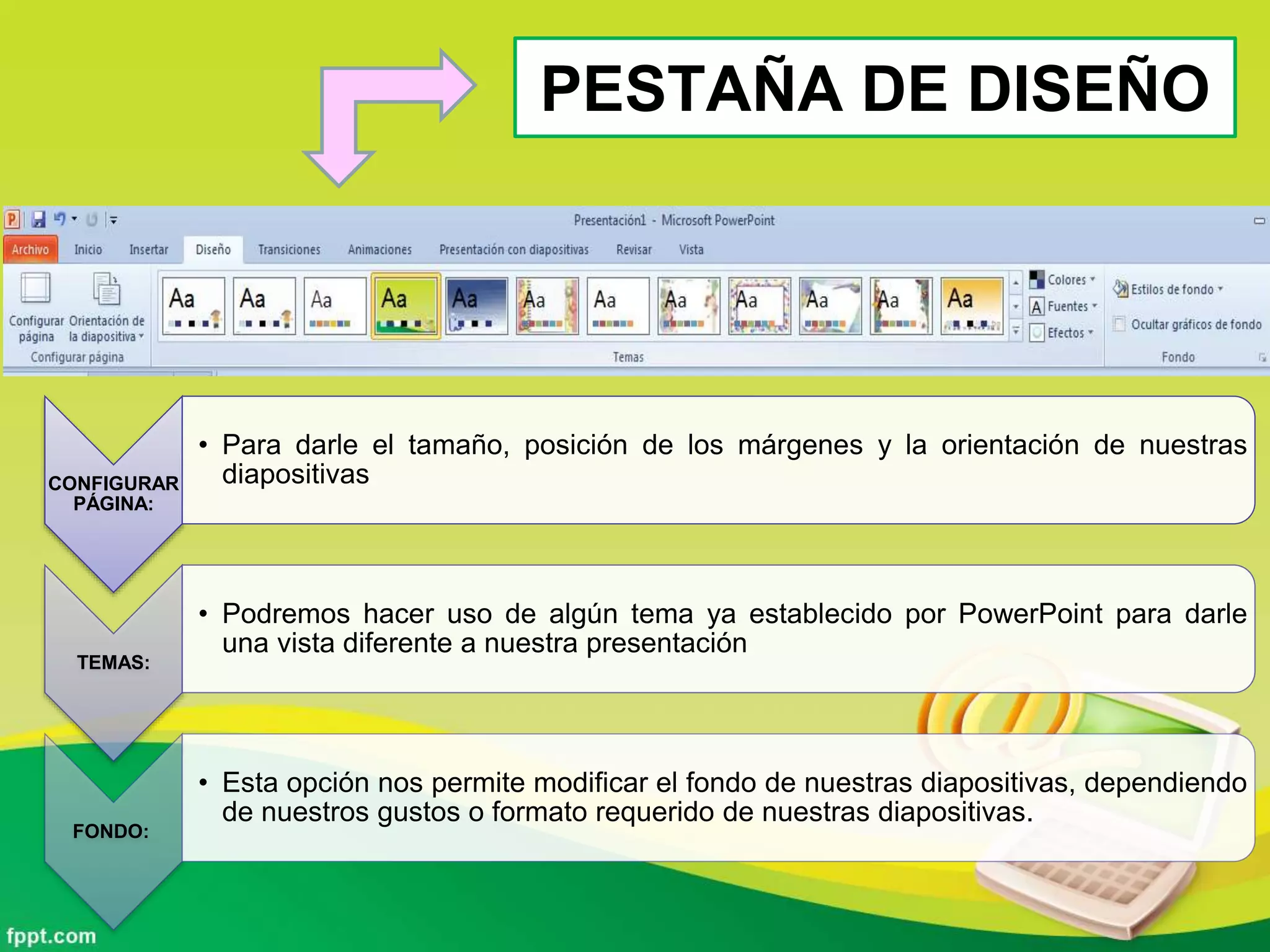 PESTAÑA DE DISEÑO
CONFIGURAR
PÁGINA:
• Para darle el tamaño, posición de los márgenes y la orientación de nuestras
diapositivas
TEMAS:
• Podremos hacer uso de algún tema ya establecido por PowerPoint para darle
una vista diferente a nuestra presentación
FONDO:
• Esta opción nos permite modificar el fondo de nuestras diapositivas, dependiendo
de nuestros gustos o formato requerido de nuestras diapositivas.
 