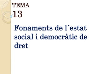 TEMA
13
Fonaments de l´estat
social i democràtic de
dret
 