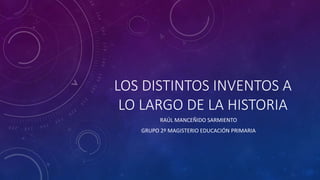 LOS DISTINTOS INVENTOS A
LO LARGO DE LA HISTORIA
RAÚL MANCEÑIDO SARMIENTO
GRUPO 2º MAGISTERIO EDUCACIÓN PRIMARIA
 
