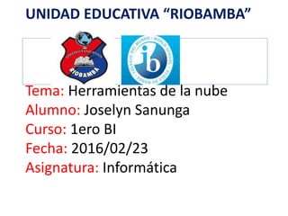 UNIDAD EDUCATIVA “RIOBAMBA”
Tema: Herramientas de la nube
Alumno: Joselyn Sanunga
Curso: 1ero BI
Fecha: 2016/02/23
Asignatura: Informática
 