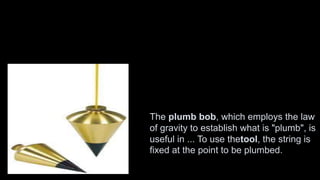 The plumb bob, which employs the law
of gravity to establish what is "plumb", is
useful in ... To use thetool, the string is
fixed at the point to be plumbed.
 