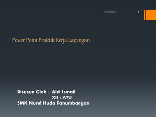 Power Point Praktik Kerja Lapangan
Disusun Oleh : Aldi Ismail
XII 1 ATU
SMK Nurul Huda Panumbangan
1
 