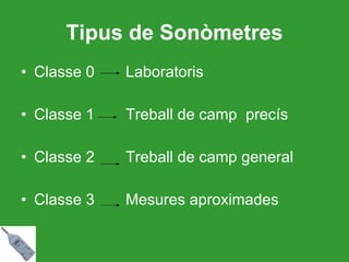 Tipus de Sonòmetres Classe 0 Laboratoris Classe 1 Treball de camp  precís Classe 2 Treball de camp general Classe 3 Mesures aproximades 