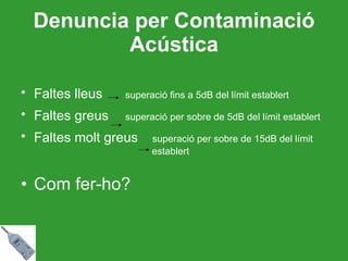 Denuncia per Contaminació Acústica Faltes lleus   superació fins a 5dB del límit establert Faltes greus superació per sobre de 5dB del límit establert Faltes molt greus   superació per sobre de 15dB del límit    establert Com fer-ho? 