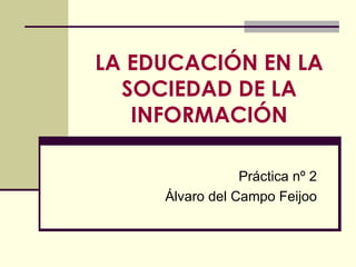 LA EDUCACIÓN EN LA SOCIEDAD DE LA INFORMACIÓN Práctica nº 2 Álvaro del Campo Feijoo 