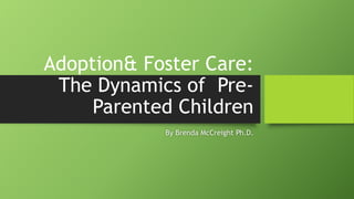 Adoption& Foster Care:
The Dynamics of Pre-
Parented Children
By Brenda McCreight Ph.D.
 
