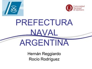 PREFECTURA
   NAVAL
 ARGENTINA
  Hernán Reggiardo
  Rocío Rodríguez
 