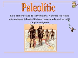 És la primera etapa de la Prehistòria. A Europa les restes
més antigues del paleolític tenen aproximadament un milió
d’anys d’antiguitat.
 