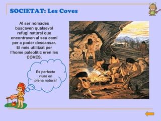 SOCIETAT: Les Coves
Al ser nòmades
buscaven qualsevol
refugi natural que
encontraven al seu camí
per a poder descansar.
El més utilitzat per
l’home paleolític eren les
COVES.
És perfecte
viure en
plena natura!
 