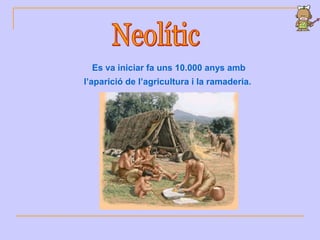 Es va iniciar fa uns 10.000 anys amb
l’aparició de l’agricultura i la ramaderia.
 