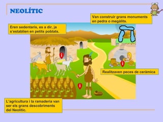 Eren sedentaris, es a dir, ja
s’establien en petits poblats.
Realitzaven peces de ceràmica
L’agricultura i la ramaderia van
ser els grans descobriments
del Neolític.
NEOLÍTIC
Van construir grans monuments
en pedra o megàlits.
 