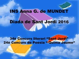 INS Anna G. de MUNDET
Diada de Sant Jordi 2016
34è Concurs literari “Sant Jordi”
24è Concurs de Poesia “ Quima Jaume” 
 
 