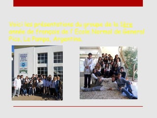 Voici les présentations du groupe de la 1ère
année de français de l’ Ecole Normal de General
Pico, La Pampa, Argentina.
 