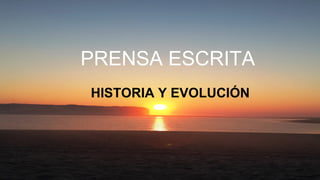 PRENSA ESCRITA
HISTORIA Y EVOLUCIÓN
 