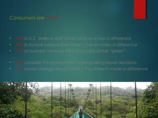 Consumers are ready.

•

66% in U.S. believe their travel choices make a difference

•

80% in Europe believe their travel choices make a difference

•

95% of business travelers think hotels should be “green”

•

44% consider the environment when making travel decisions

•

67% would change travel habits if they knew it made a difference

*Sabre Holdings, 2010
**TUI
***Deloitte

Bruno Maia/Naturezafotos.org

 