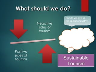 What should we do?
Should we give up
the tourism industry?

Or should we think
of ways to minimize
the negative
impacts brought by
tourism?

Sustainable
Tourism

 