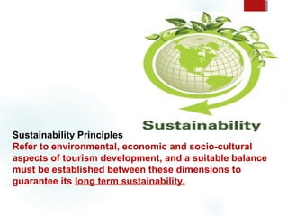 Sustainability Principles
Refer to environmental, economic and socio-cultural
aspects of tourism development, and a suitable balance
must be established between these dimensions to
guarantee its long term sustainability.

 