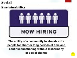 Social
Sustainability

`

The ability of a community to absorb extra
people for short or long periods of time and
continue functioning without disharmony
or social change

 