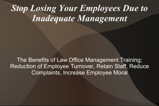 Stop Losing Your Employees Due to Inadequate Management The Benefits of Law Office Management Training; Reduction of Employee Turnover, Retain Staff, Reduce Complaints, Increase Employee Moral 