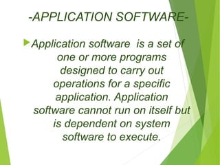 -APPLICATION SOFTWARE- 
Application software is a set of 
one or more programs 
designed to carry out 
operations for a specific 
application. Application 
software cannot run on itself but 
is dependent on system 
software to execute. 
 