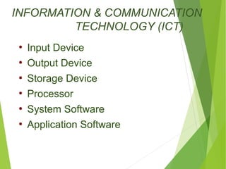 INFORMATION & COMMUNICATION 
TECHNOLOGY (ICT) 
● Input Device 
● Output Device 
● Storage Device 
● Processor 
● System Software 
● Application Software 
 